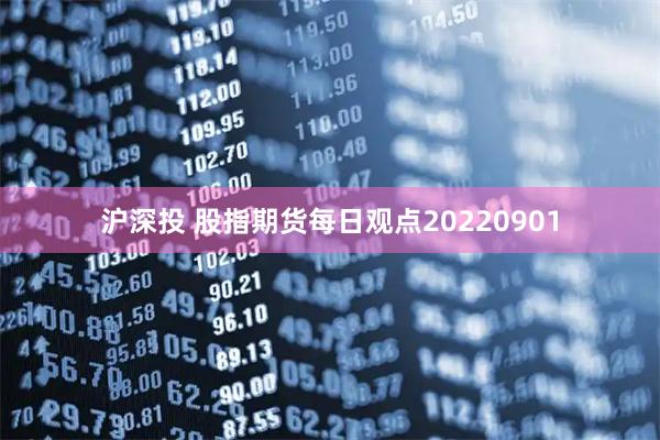 沪深投 股指期货每日观点20220901