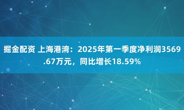 掘金配资 上海港湾：2025年第一季度净利润3569.67万元，同比增长18.59%