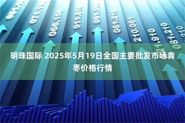 明珠国际 2025年5月19日全国主要批发市场青枣价格行情