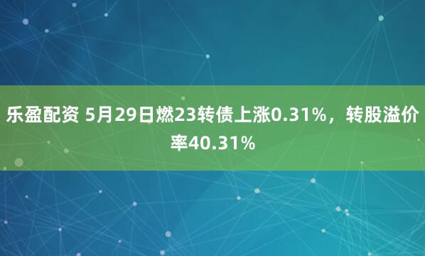 乐盈配资 5月29日燃23转债上涨0.31%，转股溢价率40.31%