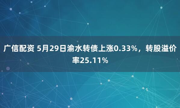 广信配资 5月29日渝水转债上涨0.33%，转股溢价率25.11%