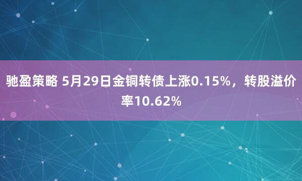 驰盈策略 5月29日金铜转债上涨0.15%，转股溢价率10.62%