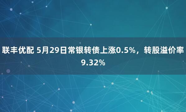 联丰优配 5月29日常银转债上涨0.5%，转股溢价率9.32%