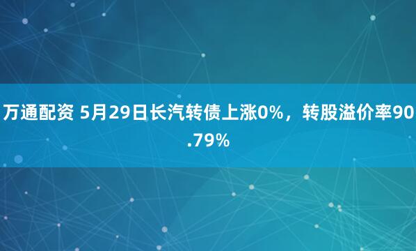 万通配资 5月29日长汽转债上涨0%，转股溢价率90.79%