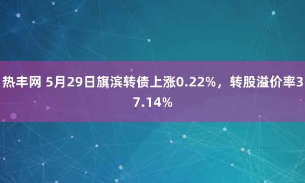 热丰网 5月29日旗滨转债上涨0.22%，转股溢价率37.14%