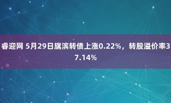 睿迎网 5月29日旗滨转债上涨0.22%，转股溢价率37.14%