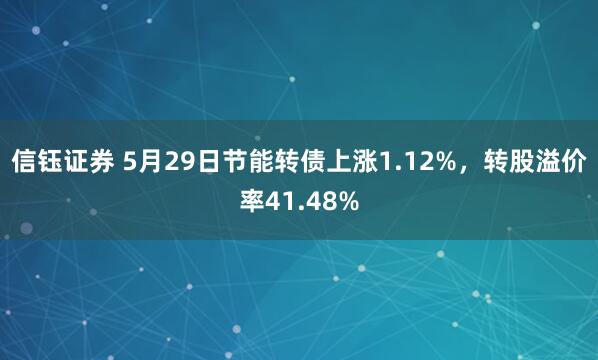 信钰证券 5月29日节能转债上涨1.12%，转股溢价率41.48%