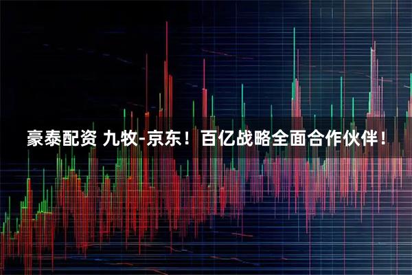 豪泰配资 九牧-京东！百亿战略全面合作伙伴！