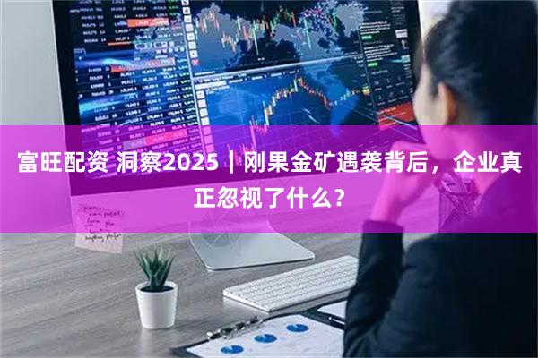 富旺配资 洞察2025｜刚果金矿遇袭背后，企业真正忽视了什么？