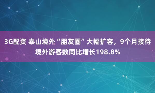 3G配资 泰山境外“朋友圈”大幅扩容，9个月接待境外游客数同比增长198.8%