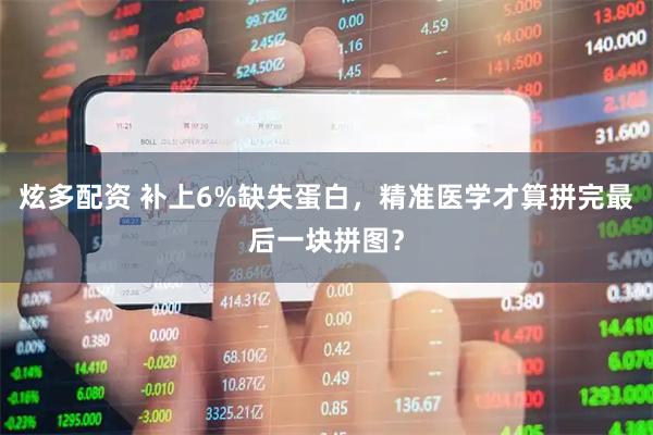 炫多配资 补上6%缺失蛋白,精准医学才算拼完最后一块拼图?