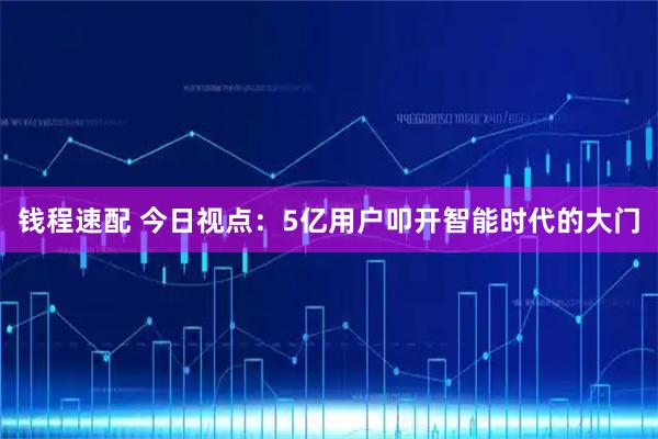 钱程速配 今日视点:5亿用户叩开智能时代的大门