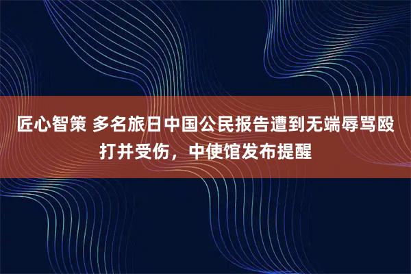 匠心智策 多名旅日中国公民报告遭到无端辱骂殴打并受伤,中使馆发布提醒