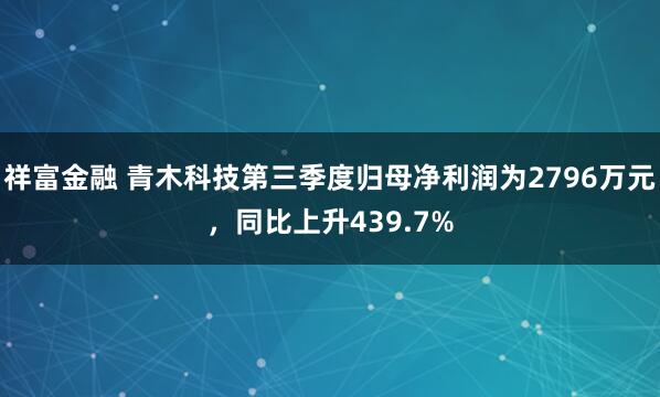 祥富金融 青木科技第三季度归母净利润为2796万元,同比上升439.7%