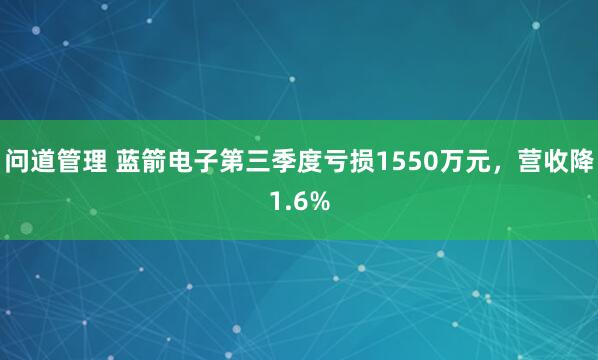 问道管理 蓝箭电子第三季度亏损1550万元,营收降1.6%