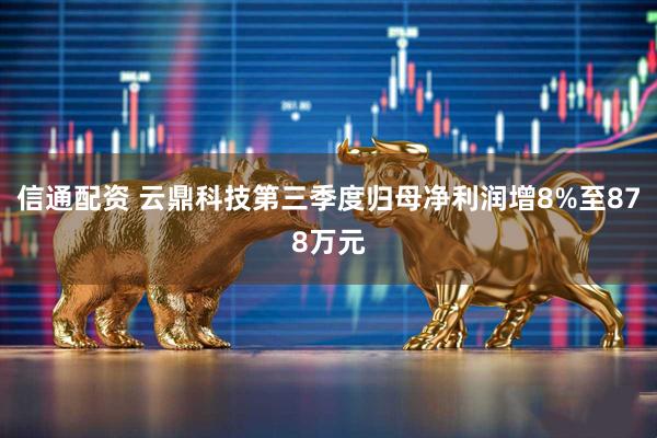 信通配资 云鼎科技第三季度归母净利润增8%至878万元