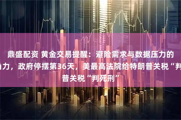 鼎盛配资 黄金交易提醒:避险需求与数据压力的激烈角力,政府停摆第36天,美最高法院给特朗普关税“判死刑”