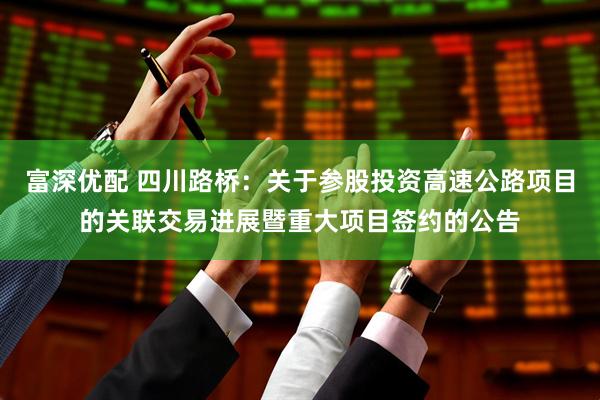 富深优配 四川路桥:关于参股投资高速公路项目的关联交易进展暨重大项目签约的公告