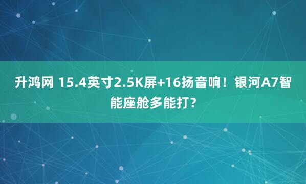 升鸿网 15.4英寸2.5K屏+16扬音响!银河A7智能座舱多能打?