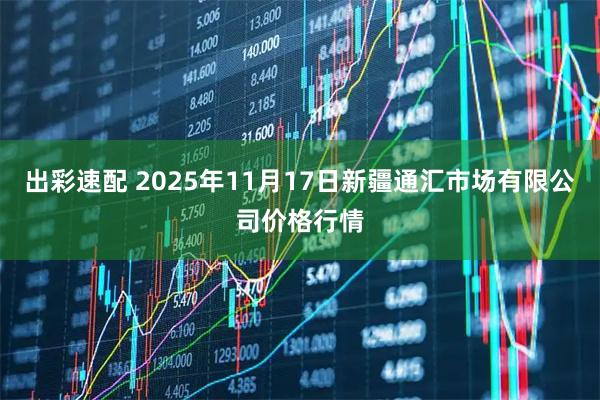 出彩速配 2025年11月17日新疆通汇市场有限公司价格行情