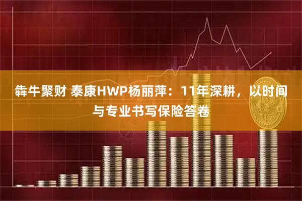 犇牛聚财 泰康HWP杨丽萍:11年深耕,以时间与专业书写保险答卷