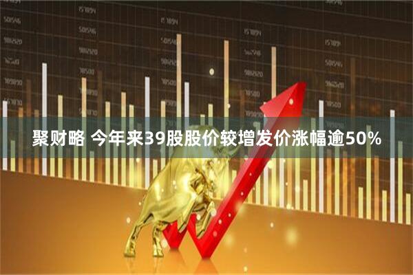 聚财略 今年来39股股价较增发价涨幅逾50%
