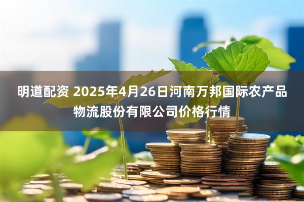 明道配资 2025年4月26日河南万邦国际农产品物流股份有限公司价格行情