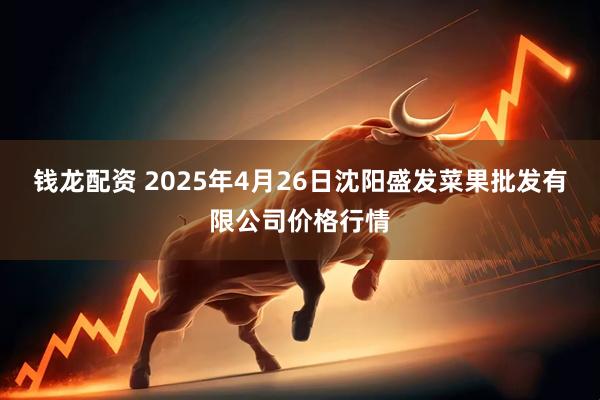 钱龙配资 2025年4月26日沈阳盛发菜果批发有限公司价格行情