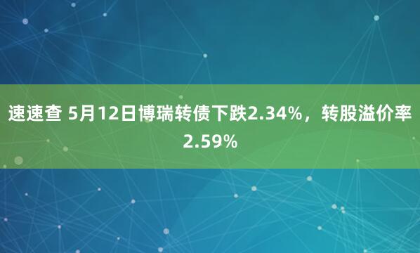 速速查 5月12日博瑞转债下跌2.34%，转股溢价率2.59%