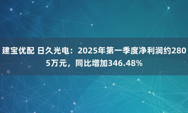 建宝优配 日久光电：2025年第一季度净利润约2805万元，同比增加346.48%