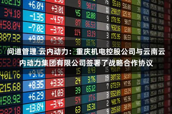 问道管理 云内动力：重庆机电控股公司与云南云内动力集团有限公司签署了战略合作协议