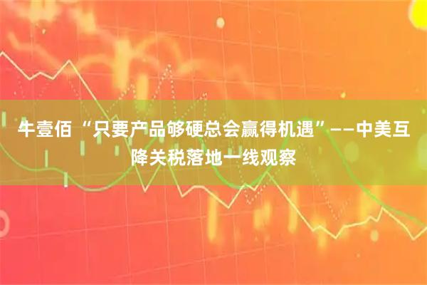 牛壹佰 “只要产品够硬总会赢得机遇”——中美互降关税落地一线观察