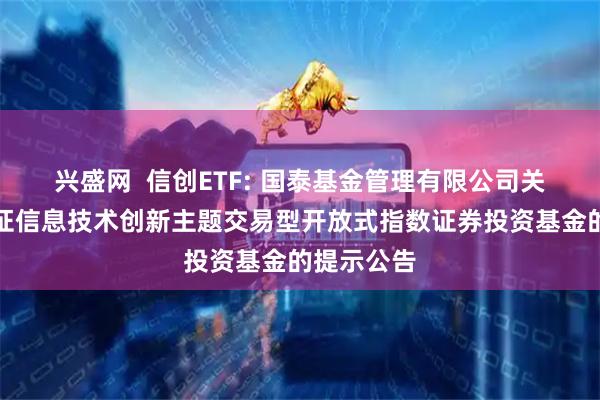 兴盛网 信创ETF: 国泰基金管理有限公司关于国泰国证信息技术创新主题交易型开放式指数证券投资基金的提示公告
