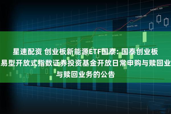 星速配资 创业板新能源ETF国泰: 国泰创业板新能源交易型开放式指数证券投资基金开放日常申购与赎回业务的公告