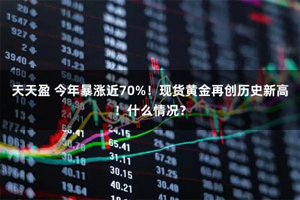 天天盈 今年暴涨近70%!现货黄金再创历史新高!什么情况?