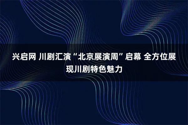 兴启网 川剧汇演“北京展演周”启幕 全方位展现川剧特色魅力