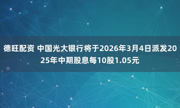 德旺配资 中国光大银行将于2026年3月4日派发2025年中期股息每10股1.05元