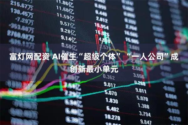 富灯网配资 AI催生“超级个体” “一人公司”成创新最小单元