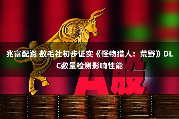 兆富配资 数毛社初步证实《怪物猎人：荒野》DLC数量检测影响性能