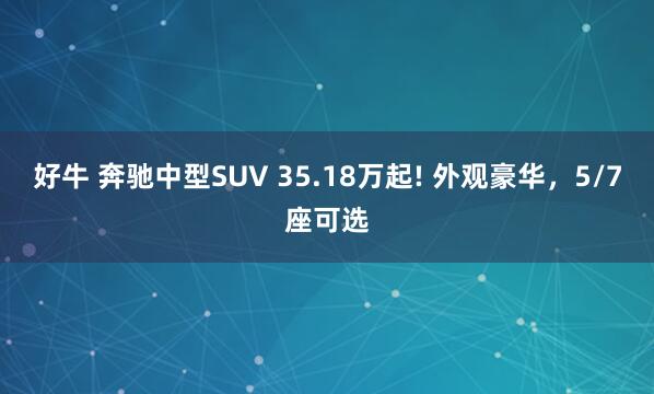 好牛 奔驰中型SUV 35.18万起! 外观豪华，5/7座可选