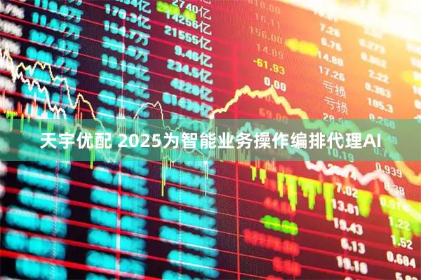 天宇优配 2025为智能业务操作编排代理AI