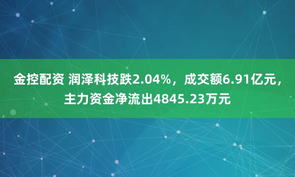 金控配资 润泽科技跌2.04%,成交额6.91亿元,主力资金净流出4845.23万元