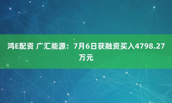 鸿E配资 广汇能源:7月6日获融资买入4798.27万元