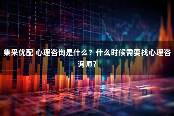集采优配 心理咨询是什么？什么时候需要找心理咨询师？