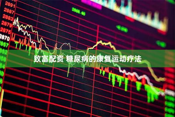 致富配资 糖尿病的康复运动疗法