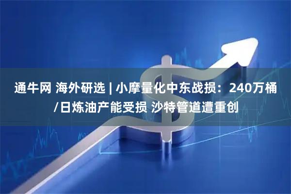 通牛网 海外研选 | 小摩量化中东战损：240万桶/日炼油产能受损 沙特管道遭重创